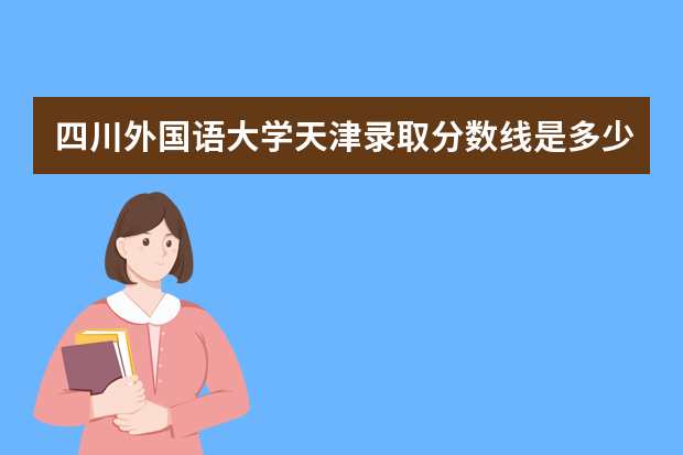 四川外国语大学天津录取分数线是多少 四川外国语大学天津招生人数多少